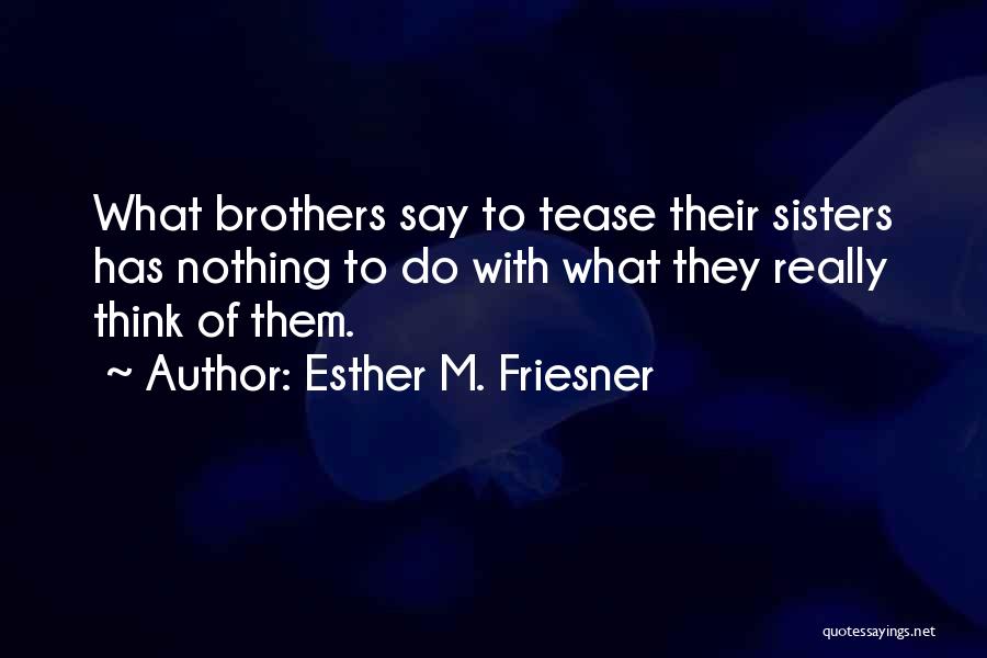 Esther M. Friesner Quotes: What Brothers Say To Tease Their Sisters Has Nothing To Do With What They Really Think Of Them.