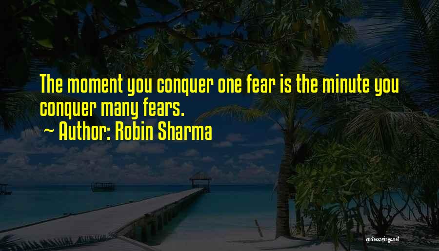 Robin Sharma Quotes: The Moment You Conquer One Fear Is The Minute You Conquer Many Fears.