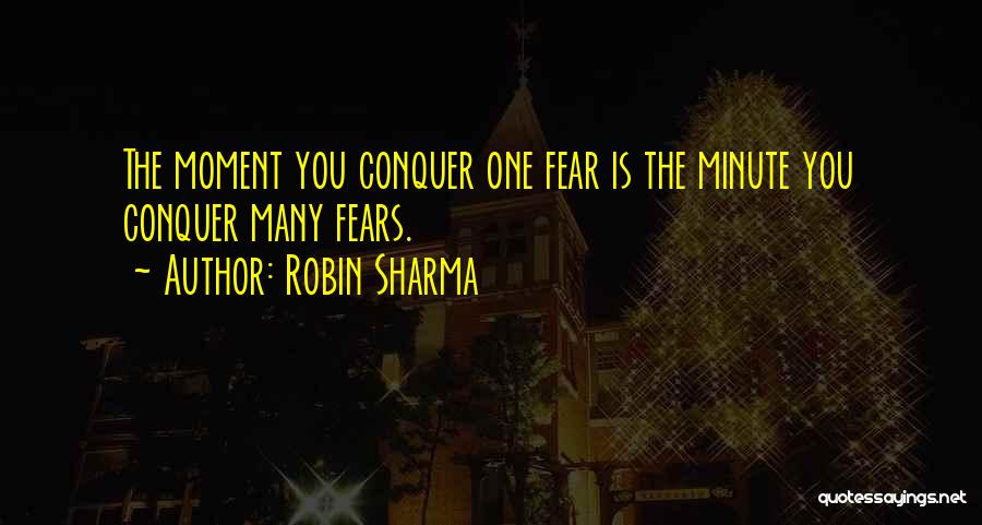 Robin Sharma Quotes: The Moment You Conquer One Fear Is The Minute You Conquer Many Fears.