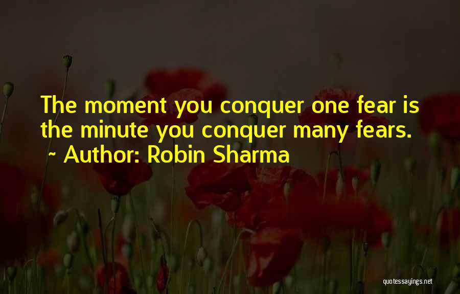Robin Sharma Quotes: The Moment You Conquer One Fear Is The Minute You Conquer Many Fears.
