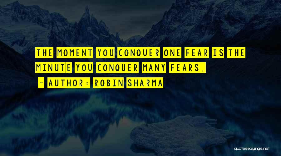Robin Sharma Quotes: The Moment You Conquer One Fear Is The Minute You Conquer Many Fears.