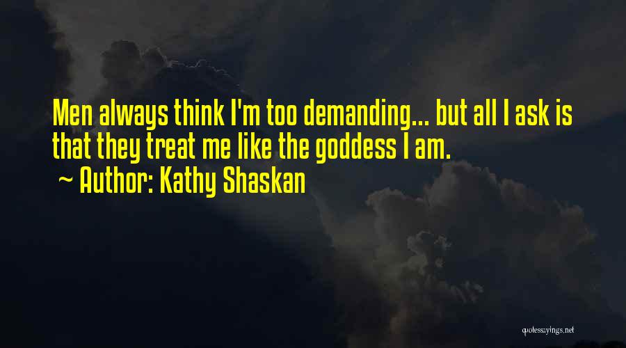 Kathy Shaskan Quotes: Men Always Think I'm Too Demanding... But All I Ask Is That They Treat Me Like The Goddess I Am.