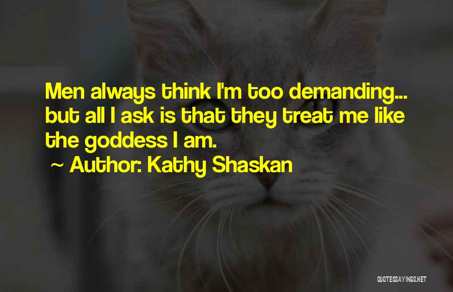 Kathy Shaskan Quotes: Men Always Think I'm Too Demanding... But All I Ask Is That They Treat Me Like The Goddess I Am.