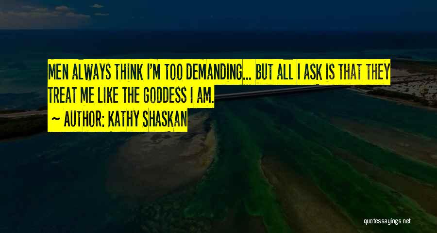 Kathy Shaskan Quotes: Men Always Think I'm Too Demanding... But All I Ask Is That They Treat Me Like The Goddess I Am.