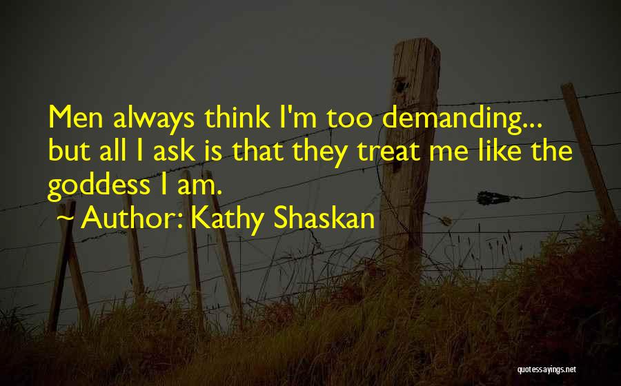 Kathy Shaskan Quotes: Men Always Think I'm Too Demanding... But All I Ask Is That They Treat Me Like The Goddess I Am.