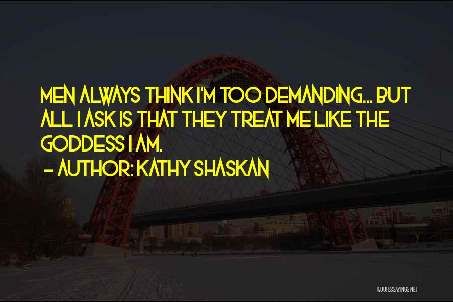 Kathy Shaskan Quotes: Men Always Think I'm Too Demanding... But All I Ask Is That They Treat Me Like The Goddess I Am.