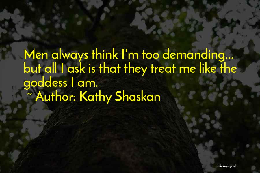 Kathy Shaskan Quotes: Men Always Think I'm Too Demanding... But All I Ask Is That They Treat Me Like The Goddess I Am.