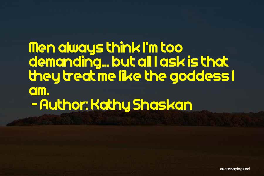 Kathy Shaskan Quotes: Men Always Think I'm Too Demanding... But All I Ask Is That They Treat Me Like The Goddess I Am.