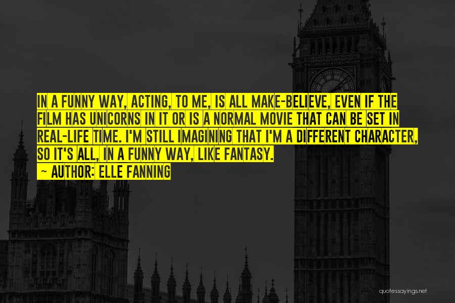 Elle Fanning Quotes: In A Funny Way, Acting, To Me, Is All Make-believe, Even If The Film Has Unicorns In It Or Is