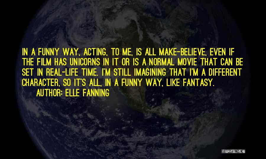 Elle Fanning Quotes: In A Funny Way, Acting, To Me, Is All Make-believe, Even If The Film Has Unicorns In It Or Is