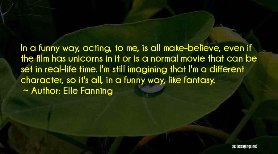 Elle Fanning Quotes: In A Funny Way, Acting, To Me, Is All Make-believe, Even If The Film Has Unicorns In It Or Is