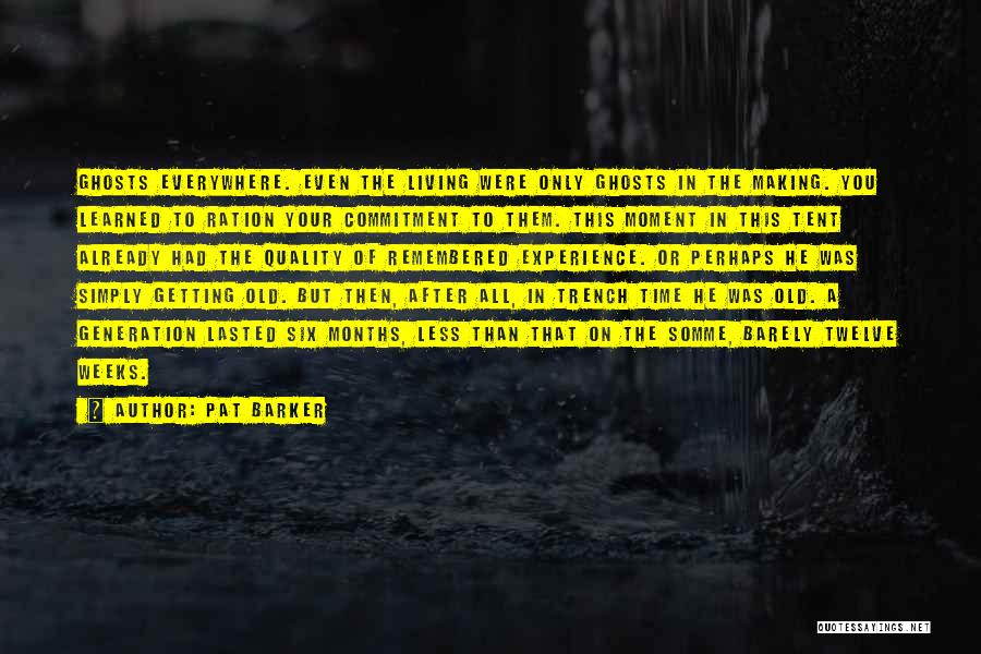 Pat Barker Quotes: Ghosts Everywhere. Even The Living Were Only Ghosts In The Making. You Learned To Ration Your Commitment To Them. This