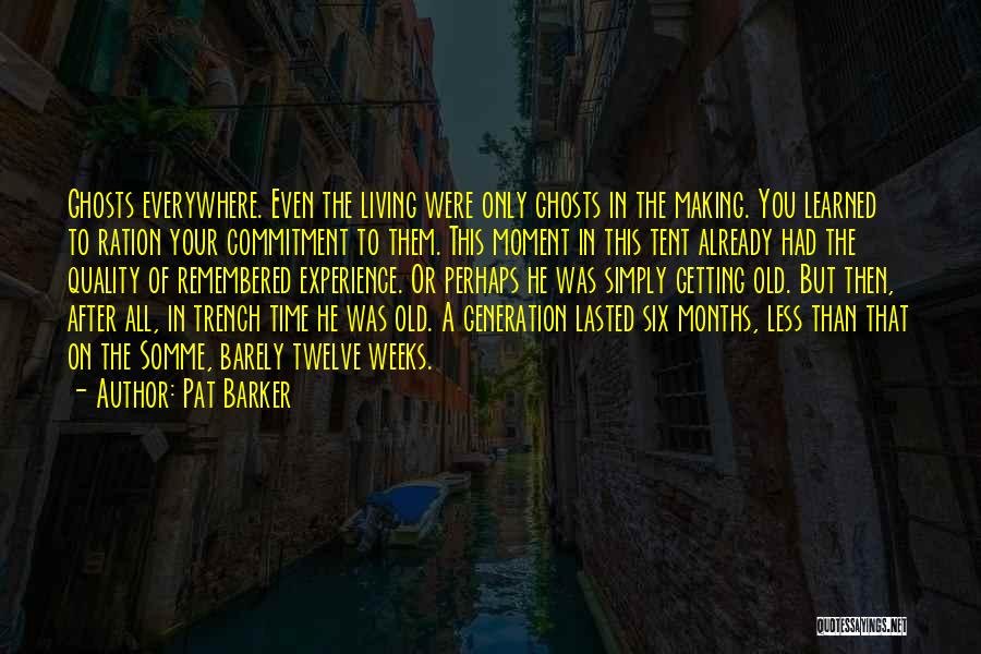 Pat Barker Quotes: Ghosts Everywhere. Even The Living Were Only Ghosts In The Making. You Learned To Ration Your Commitment To Them. This