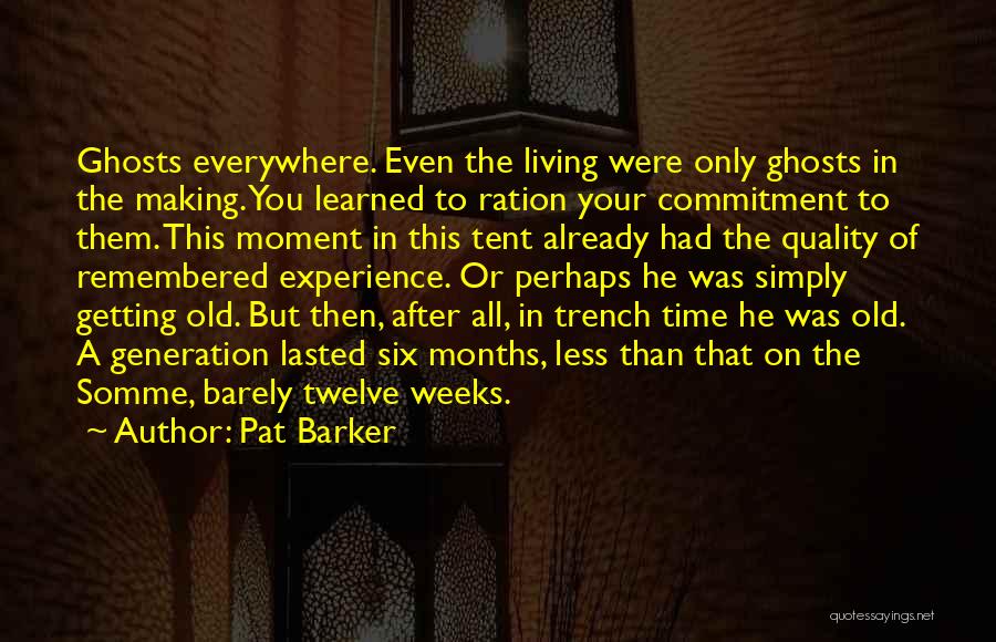 Pat Barker Quotes: Ghosts Everywhere. Even The Living Were Only Ghosts In The Making. You Learned To Ration Your Commitment To Them. This