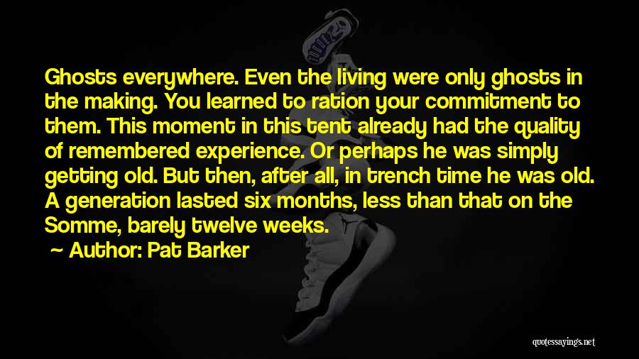 Pat Barker Quotes: Ghosts Everywhere. Even The Living Were Only Ghosts In The Making. You Learned To Ration Your Commitment To Them. This