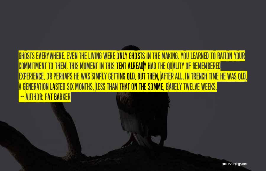 Pat Barker Quotes: Ghosts Everywhere. Even The Living Were Only Ghosts In The Making. You Learned To Ration Your Commitment To Them. This