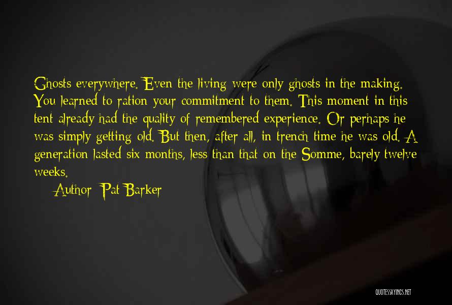 Pat Barker Quotes: Ghosts Everywhere. Even The Living Were Only Ghosts In The Making. You Learned To Ration Your Commitment To Them. This