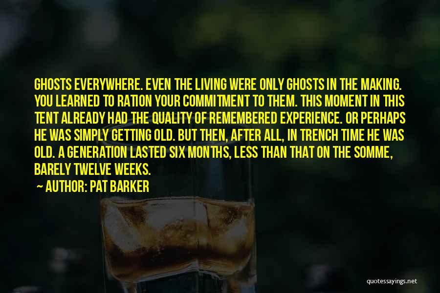 Pat Barker Quotes: Ghosts Everywhere. Even The Living Were Only Ghosts In The Making. You Learned To Ration Your Commitment To Them. This