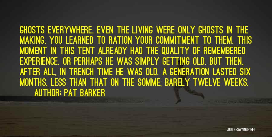 Pat Barker Quotes: Ghosts Everywhere. Even The Living Were Only Ghosts In The Making. You Learned To Ration Your Commitment To Them. This