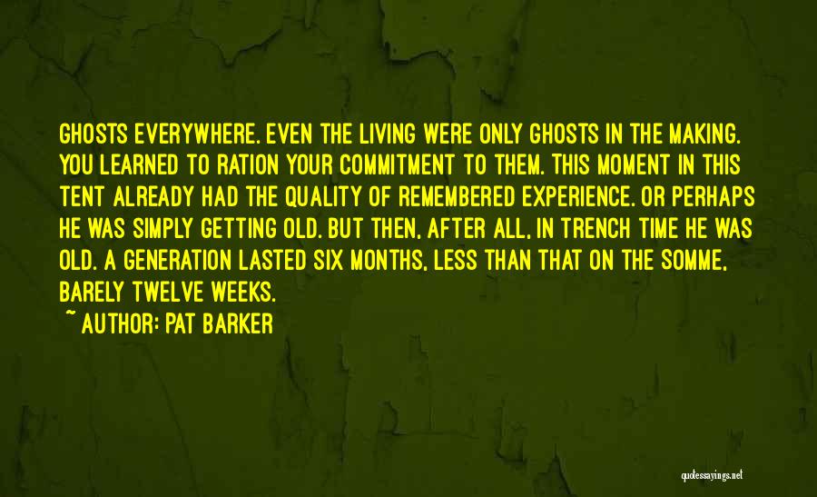 Pat Barker Quotes: Ghosts Everywhere. Even The Living Were Only Ghosts In The Making. You Learned To Ration Your Commitment To Them. This