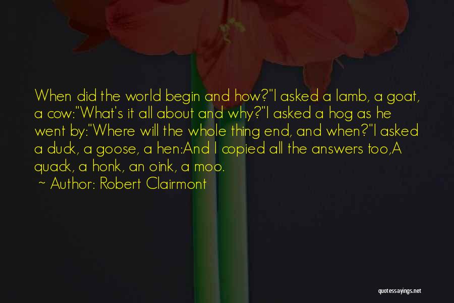 Robert Clairmont Quotes: When Did The World Begin And How?i Asked A Lamb, A Goat, A Cow:what's It All About And Why?i Asked