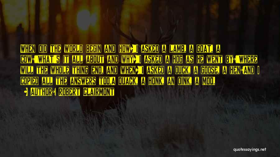 Robert Clairmont Quotes: When Did The World Begin And How?i Asked A Lamb, A Goat, A Cow:what's It All About And Why?i Asked