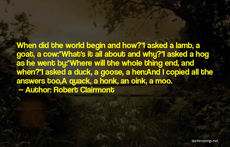 Robert Clairmont Quotes: When Did The World Begin And How?i Asked A Lamb, A Goat, A Cow:what's It All About And Why?i Asked