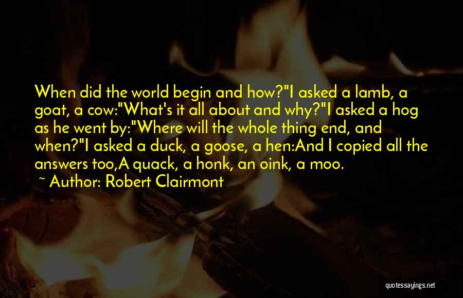 Robert Clairmont Quotes: When Did The World Begin And How?i Asked A Lamb, A Goat, A Cow:what's It All About And Why?i Asked