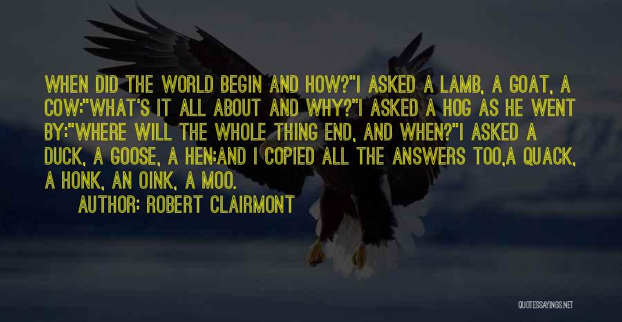 Robert Clairmont Quotes: When Did The World Begin And How?i Asked A Lamb, A Goat, A Cow:what's It All About And Why?i Asked