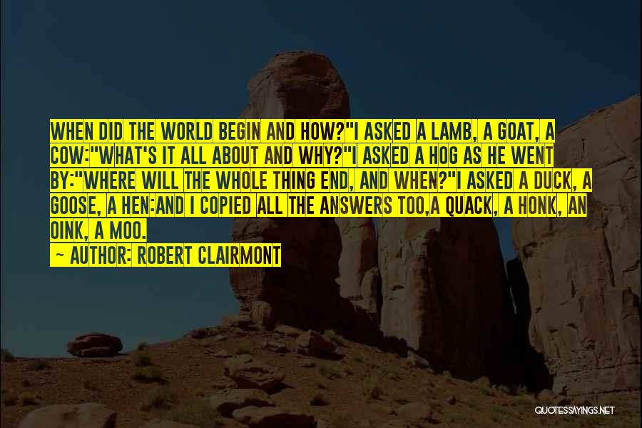 Robert Clairmont Quotes: When Did The World Begin And How?i Asked A Lamb, A Goat, A Cow:what's It All About And Why?i Asked