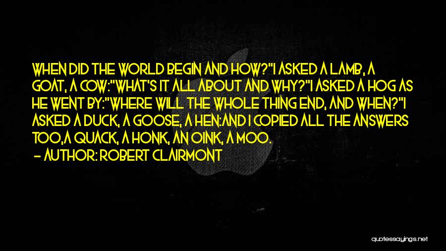 Robert Clairmont Quotes: When Did The World Begin And How?i Asked A Lamb, A Goat, A Cow:what's It All About And Why?i Asked