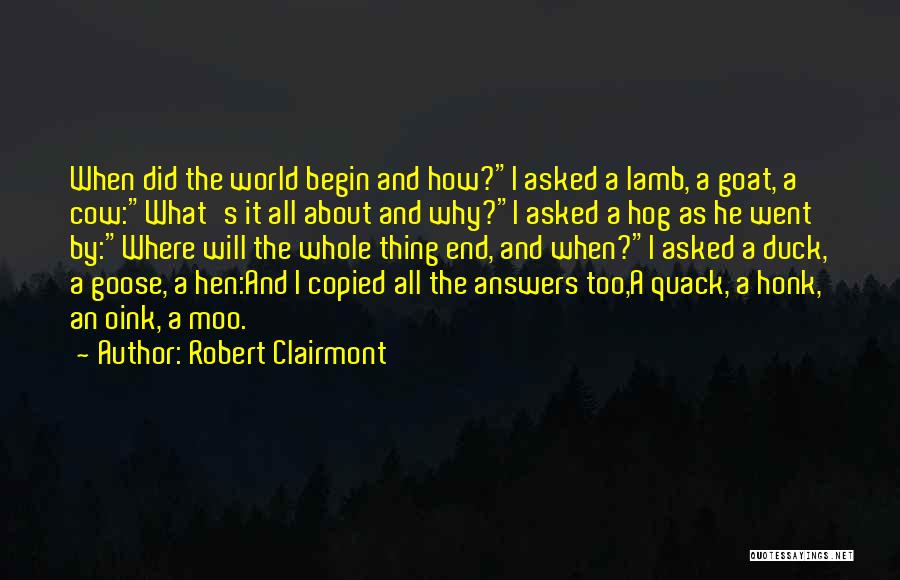 Robert Clairmont Quotes: When Did The World Begin And How?i Asked A Lamb, A Goat, A Cow:what's It All About And Why?i Asked
