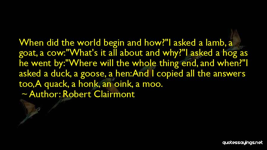 Robert Clairmont Quotes: When Did The World Begin And How?i Asked A Lamb, A Goat, A Cow:what's It All About And Why?i Asked