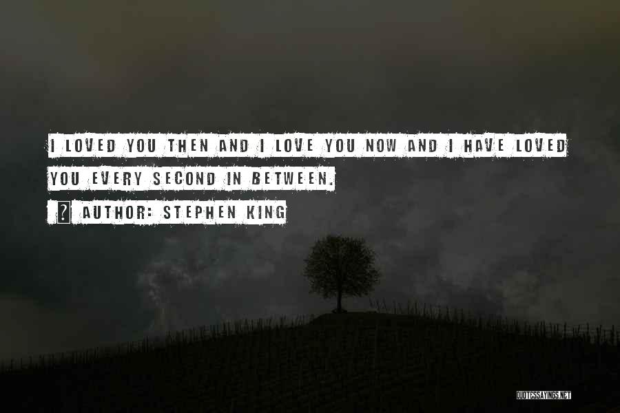 Stephen King Quotes: I Loved You Then And I Love You Now And I Have Loved You Every Second In Between.