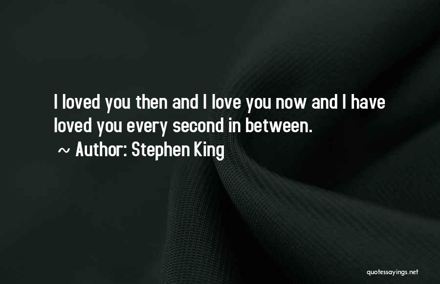 Stephen King Quotes: I Loved You Then And I Love You Now And I Have Loved You Every Second In Between.