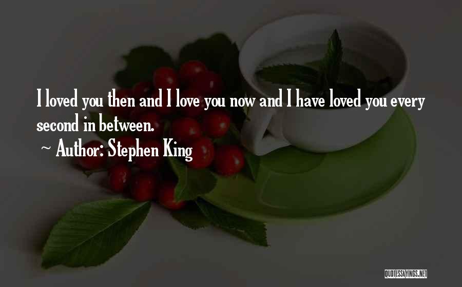 Stephen King Quotes: I Loved You Then And I Love You Now And I Have Loved You Every Second In Between.