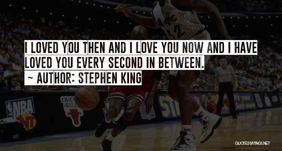 Stephen King Quotes: I Loved You Then And I Love You Now And I Have Loved You Every Second In Between.