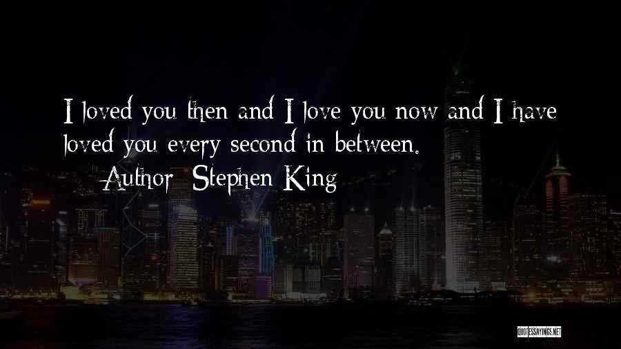 Stephen King Quotes: I Loved You Then And I Love You Now And I Have Loved You Every Second In Between.