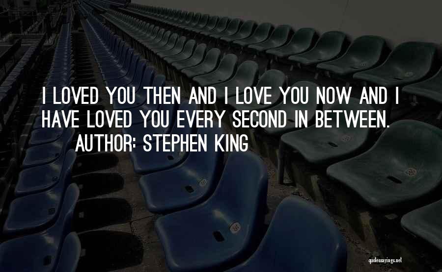 Stephen King Quotes: I Loved You Then And I Love You Now And I Have Loved You Every Second In Between.