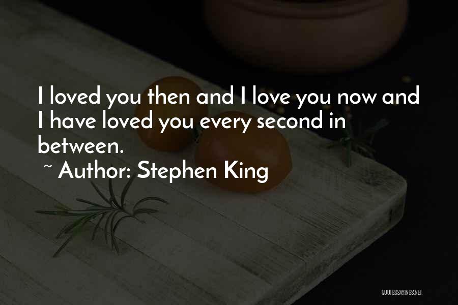 Stephen King Quotes: I Loved You Then And I Love You Now And I Have Loved You Every Second In Between.