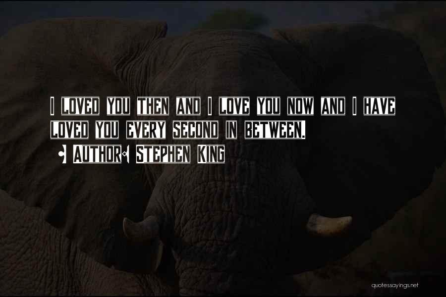 Stephen King Quotes: I Loved You Then And I Love You Now And I Have Loved You Every Second In Between.