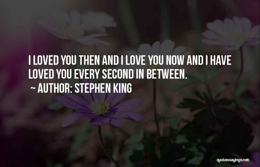 Stephen King Quotes: I Loved You Then And I Love You Now And I Have Loved You Every Second In Between.