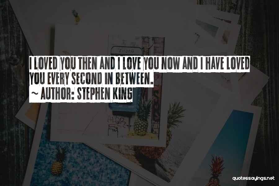 Stephen King Quotes: I Loved You Then And I Love You Now And I Have Loved You Every Second In Between.