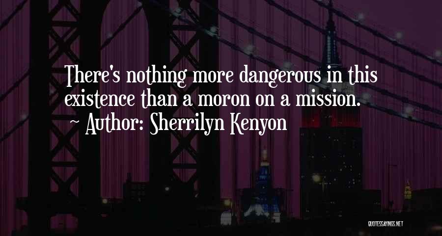 Sherrilyn Kenyon Quotes: There's Nothing More Dangerous In This Existence Than A Moron On A Mission.