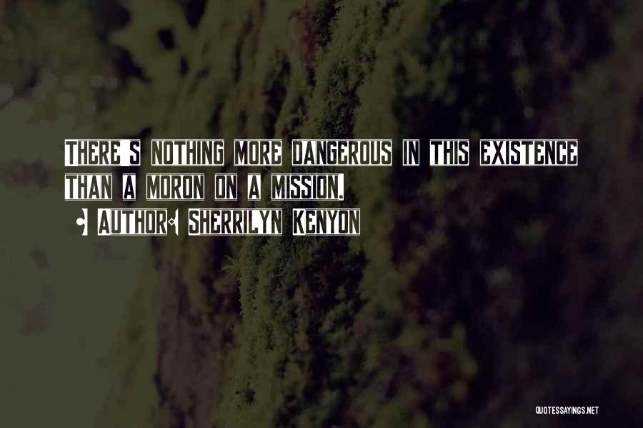 Sherrilyn Kenyon Quotes: There's Nothing More Dangerous In This Existence Than A Moron On A Mission.