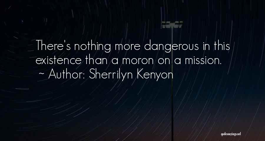 Sherrilyn Kenyon Quotes: There's Nothing More Dangerous In This Existence Than A Moron On A Mission.