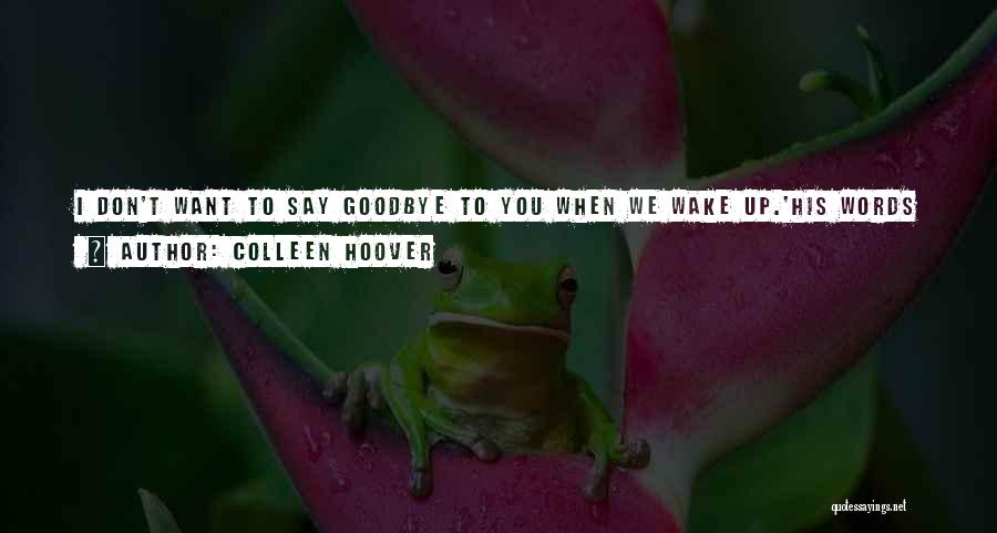 Colleen Hoover Quotes: I Don't Want To Say Goodbye To You When We Wake Up.'his Words Carve A Hole Right In The Center