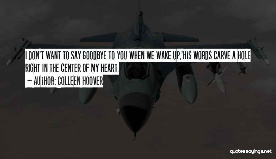 Colleen Hoover Quotes: I Don't Want To Say Goodbye To You When We Wake Up.'his Words Carve A Hole Right In The Center