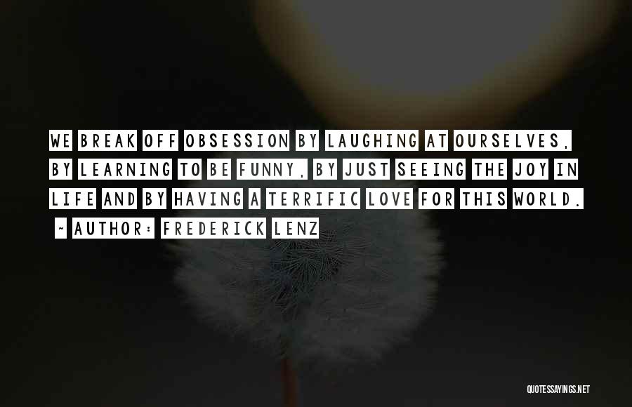Frederick Lenz Quotes: We Break Off Obsession By Laughing At Ourselves, By Learning To Be Funny, By Just Seeing The Joy In Life