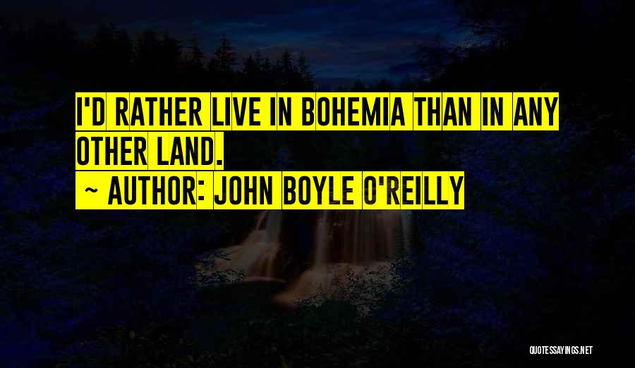 John Boyle O'Reilly Quotes: I'd Rather Live In Bohemia Than In Any Other Land.